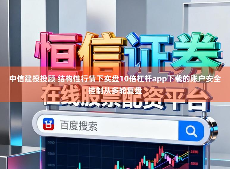 中信建投投顾 结构性行情下实盘10倍杠杆app下载的账户安全控制从多轮复盘
