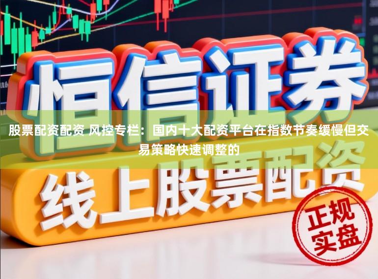股票配资配资 风控专栏：国内十大配资平台在指数节奏缓慢但交易策略快速调整的
