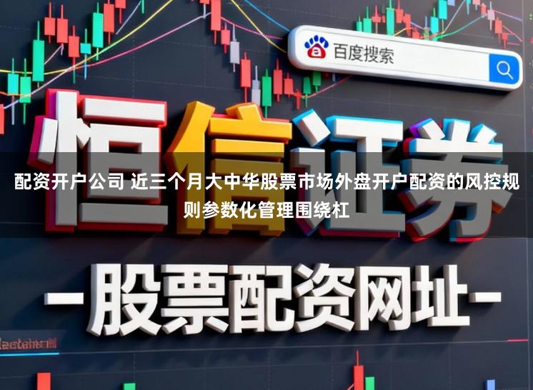 配资开户公司 近三个月大中华股票市场外盘开户配资的风控规则参数化管理围绕杠