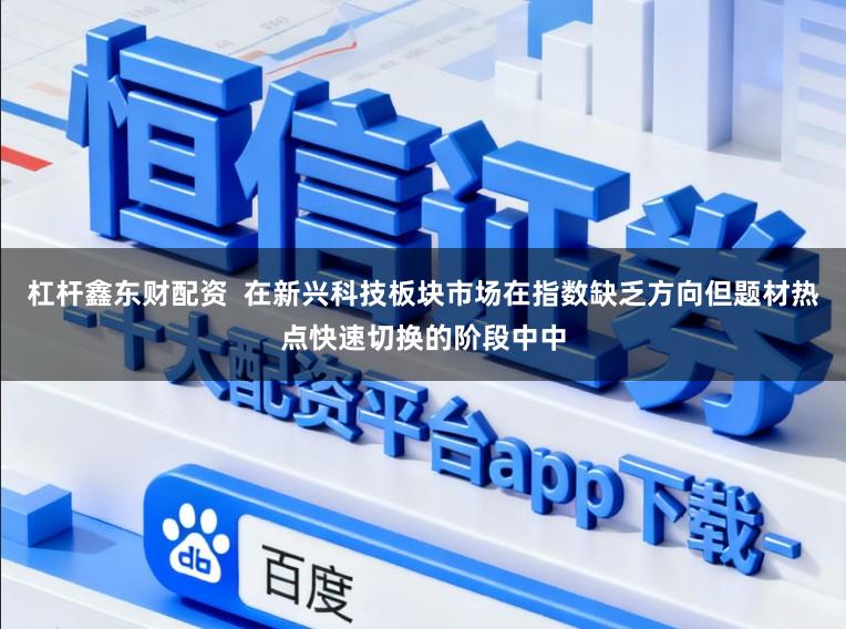 杠杆鑫东财配资  在新兴科技板块市场在指数缺乏方向但题材热点快速切换的阶段中中