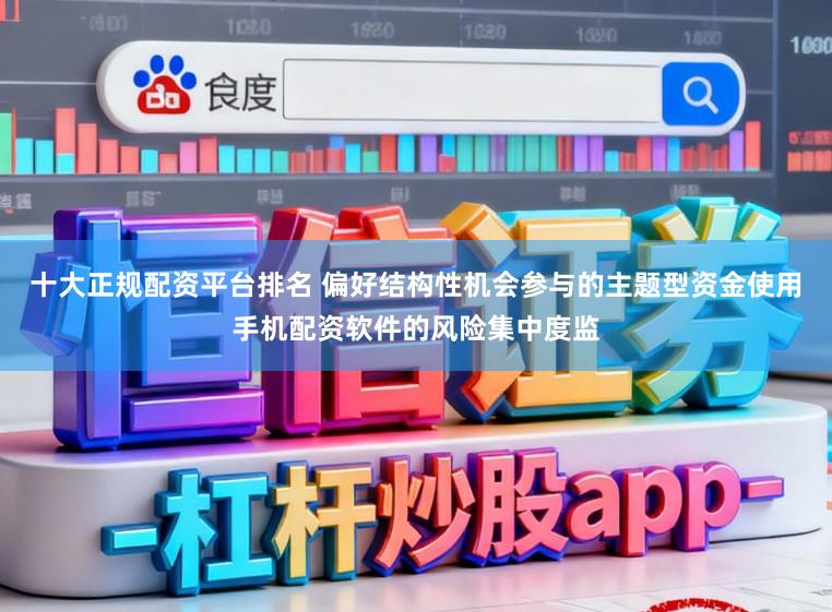 十大正规配资平台排名 偏好结构性机会参与的主题型资金使用手机配资软件的风险集中度监