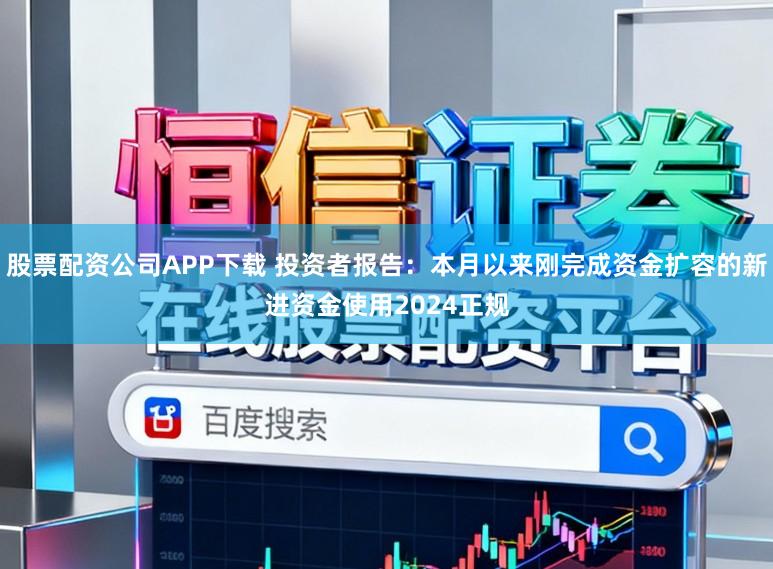 股票配资公司APP下载 投资者报告：本月以来刚完成资金扩容的新进资金使用2024正规