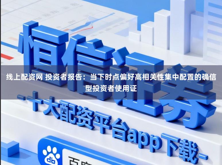 线上配资网 投资者报告：当下时点偏好高相关性集中配置的确信型投资者使用证