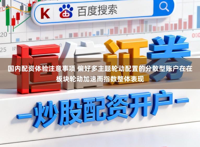 国内配资体验注意事项 偏好多主题轮动配置的分散型账户在在板块轮动加速而指数整体表现