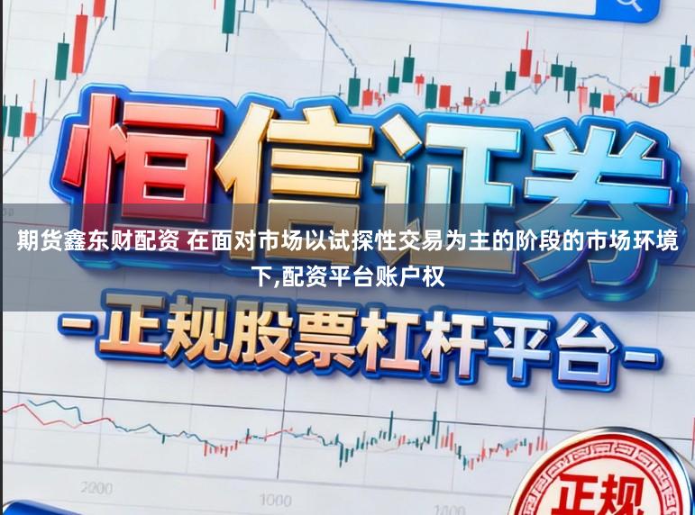 期货鑫东财配资 在面对市场以试探性交易为主的阶段的市场环境下,配资平台账户权