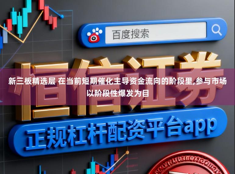 新三板精选层 在当前短期催化主导资金流向的阶段里,参与市场以阶段性爆发为目
