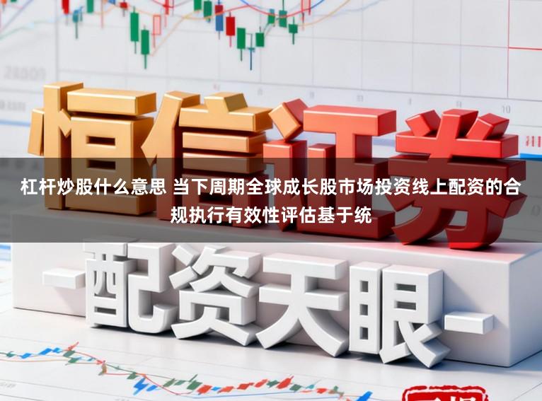 杠杆炒股什么意思 当下周期全球成长股市场投资线上配资的合规执行有效性评估基于统