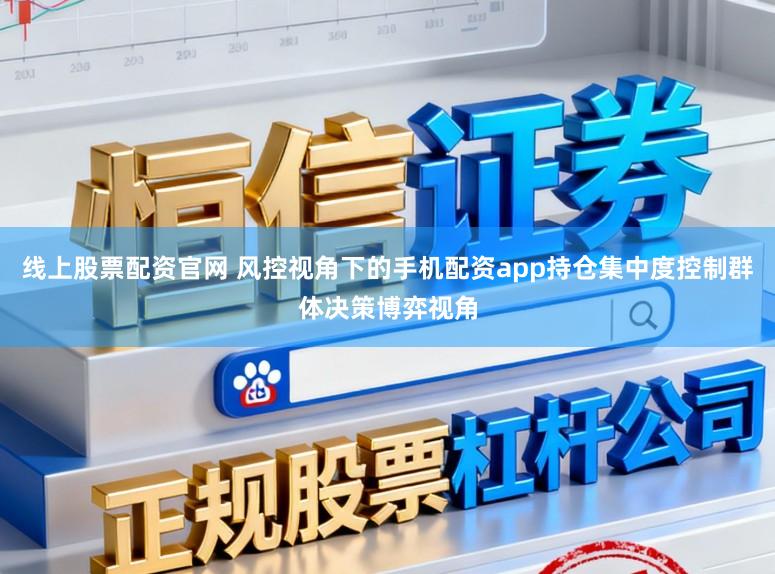 线上股票配资官网 风控视角下的手机配资app持仓集中度控制群体决策博弈视角