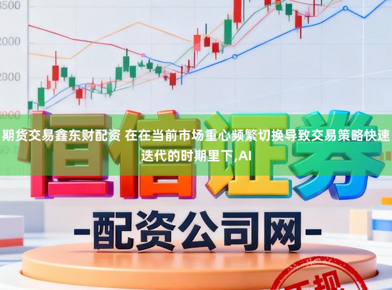 期货交易鑫东财配资 在在当前市场重心频繁切换导致交易策略快速迭代的时期里下,AI