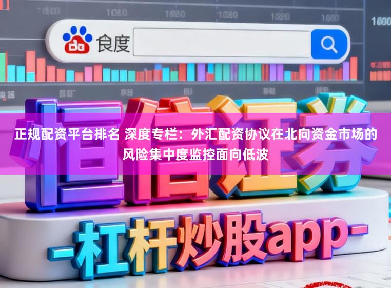 正规配资平台排名 深度专栏：外汇配资协议在北向资金市场的风险集中度监控面向低波