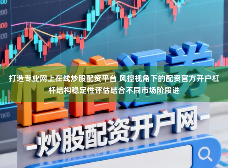 打造专业网上在线炒股配资平台 风控视角下的配资官方开户杠杆结构稳定性评估结合不同市场阶段进