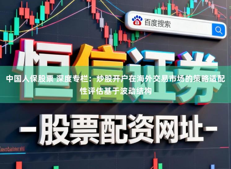 中国人保股票 深度专栏：炒股开户在海外交易市场的策略适配性评估基于波动结构