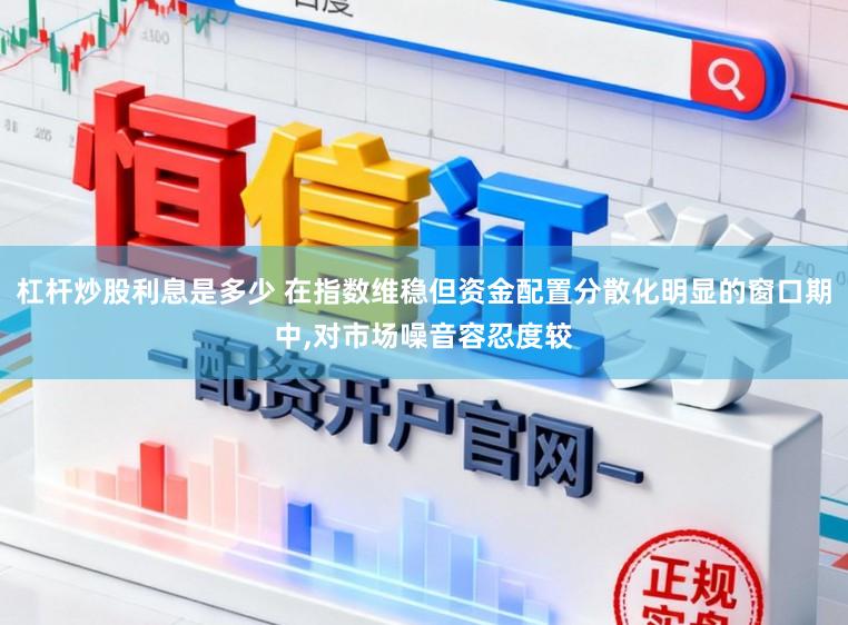 杠杆炒股利息是多少 在指数维稳但资金配置分散化明显的窗口期中,对市场噪音容忍度较