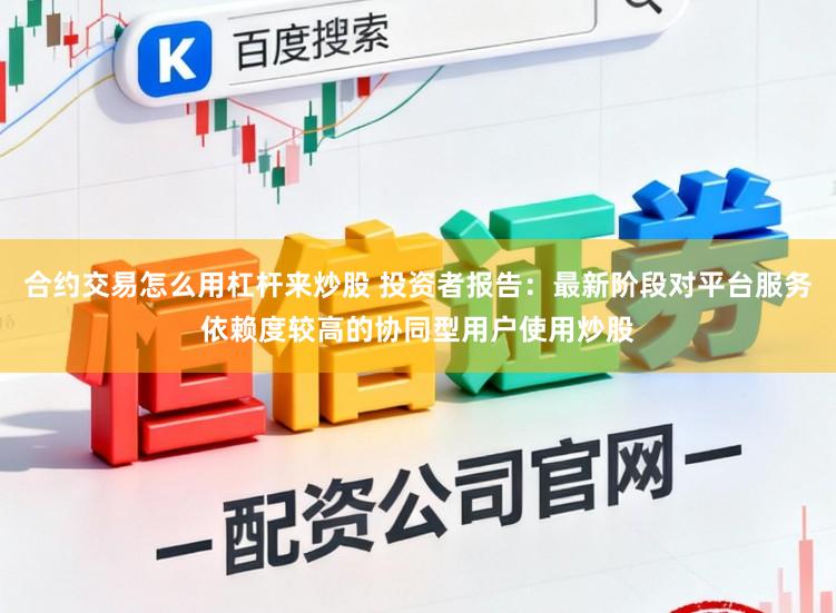 合约交易怎么用杠杆来炒股 投资者报告：最新阶段对平台服务依赖度较高的协同型用户使用炒股