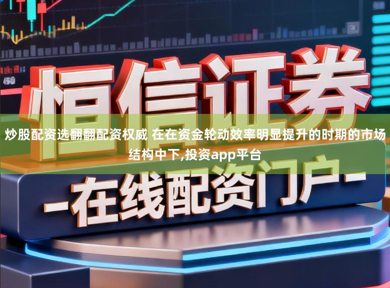 炒股配资选翻翻配资权威 在在资金轮动效率明显提升的时期的市场结构中下,投资app平台
