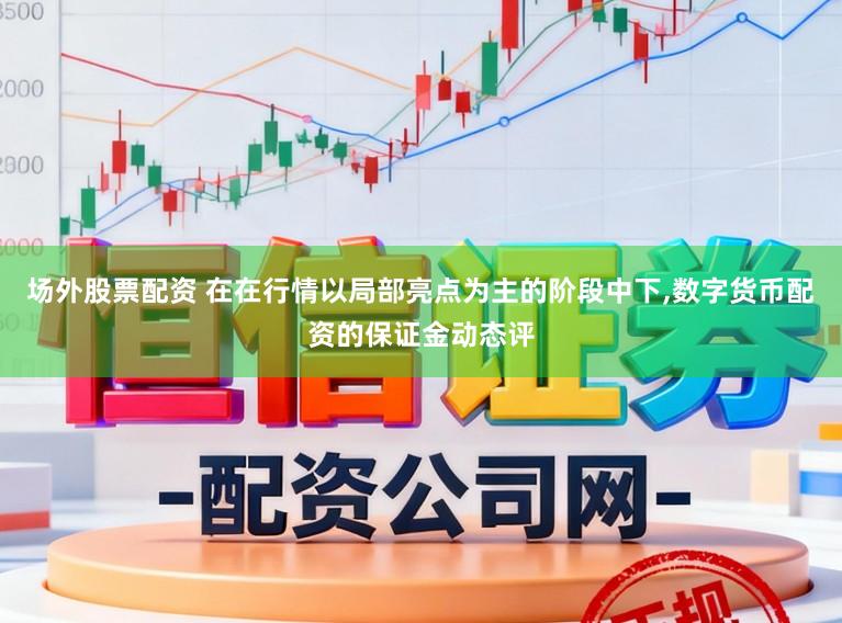 场外股票配资 在在行情以局部亮点为主的阶段中下,数字货币配资的保证金动态评