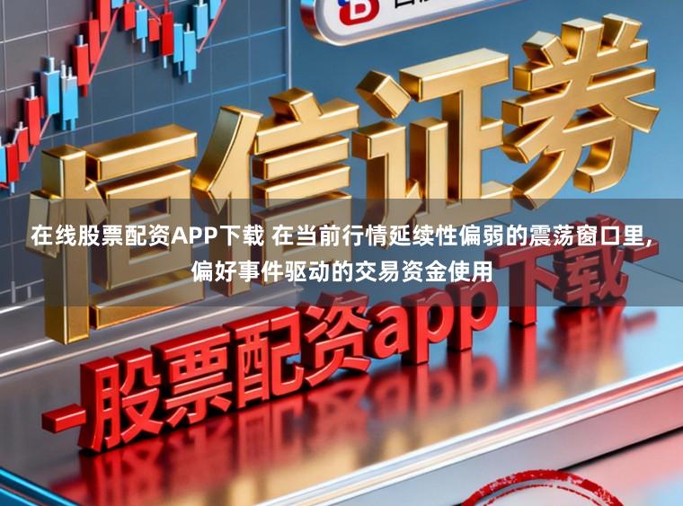 在线股票配资APP下载 在当前行情延续性偏弱的震荡窗口里,偏好事件驱动的交易资金使用