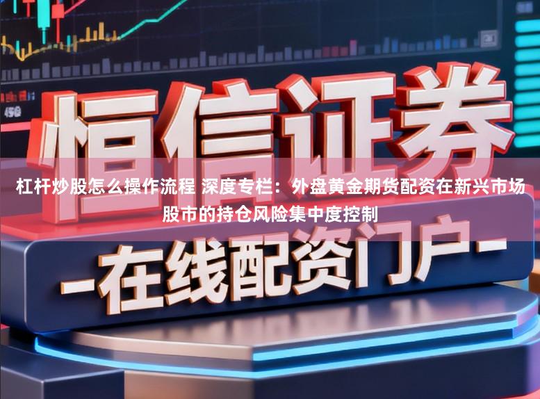 杠杆炒股怎么操作流程 深度专栏：外盘黄金期货配资在新兴市场股市的持仓风险集中度控制