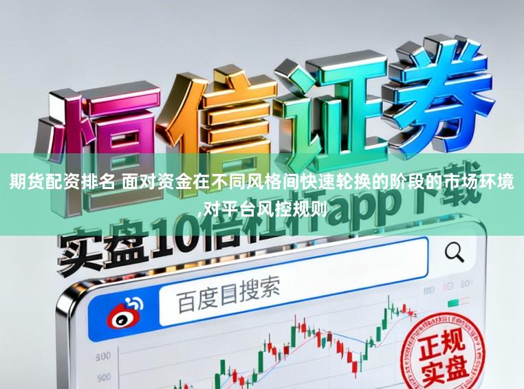 期货配资排名 面对资金在不同风格间快速轮换的阶段的市场环境,对平台风控规则