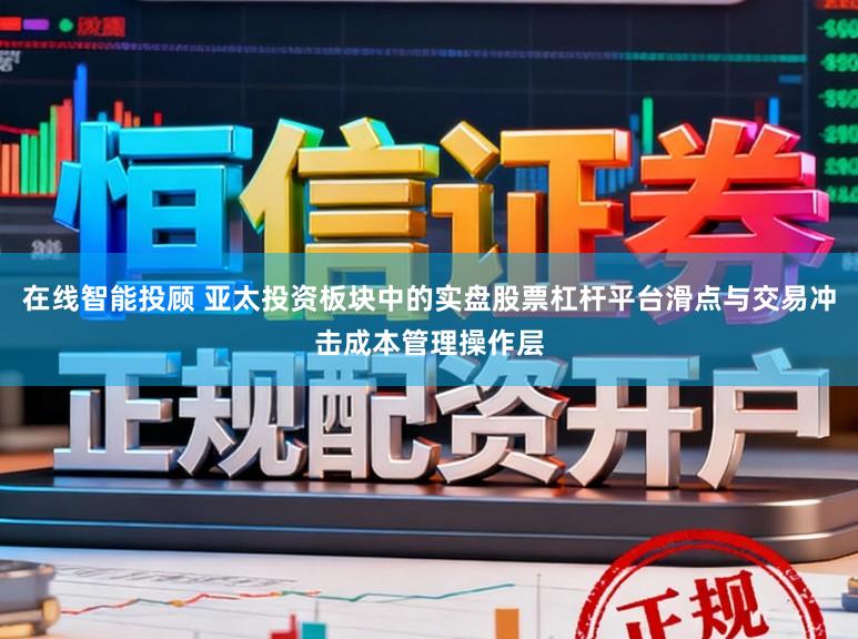 在线智能投顾 亚太投资板块中的实盘股票杠杆平台滑点与交易冲击成本管理操作层