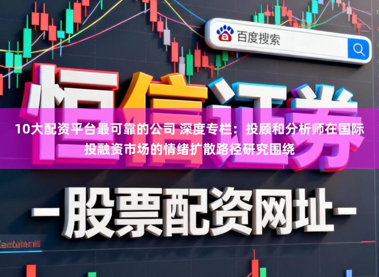 10大配资平台最可靠的公司 深度专栏：投顾和分析师在国际投融资市场的情绪扩散路径研究围绕
