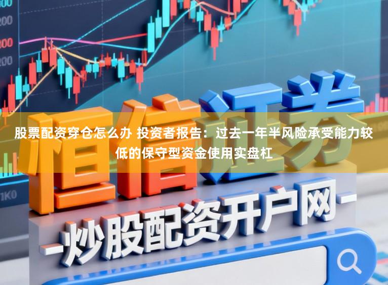 股票配资穿仓怎么办 投资者报告：过去一年半风险承受能力较低的保守型资金使用实盘杠