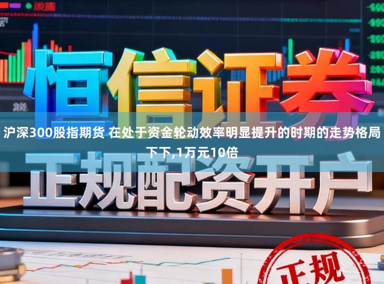 沪深300股指期货 在处于资金轮动效率明显提升的时期的走势格局下下,1万元10倍