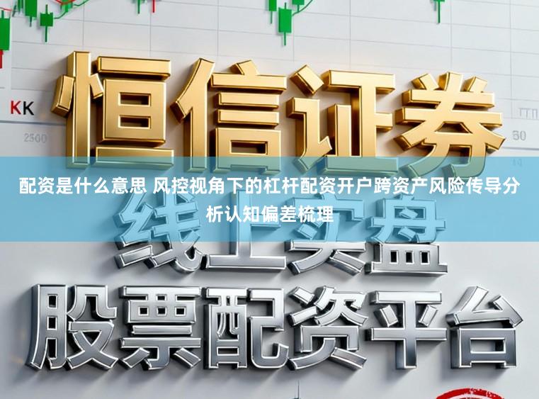 配资是什么意思 风控视角下的杠杆配资开户跨资产风险传导分析认知偏差梳理