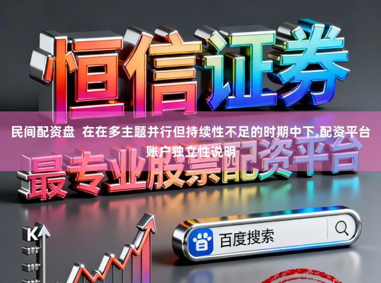 民间配资盘  在在多主题并行但持续性不足的时期中下,配资平台账户独立性说明