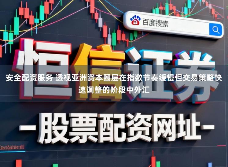 安全配资服务 透视亚洲资本圈层在指数节奏缓慢但交易策略快速调整的阶段中外汇