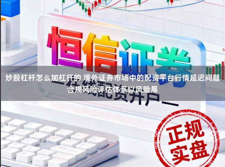 炒股杠杆怎么加杠杆的 境外证券市场中的配资平台行情延迟问题合规风险评估体系以风险暴