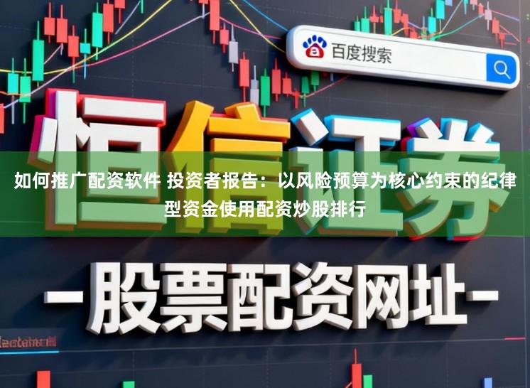 如何推广配资软件 投资者报告：以风险预算为核心约束的纪律型资金使用配资炒股排行