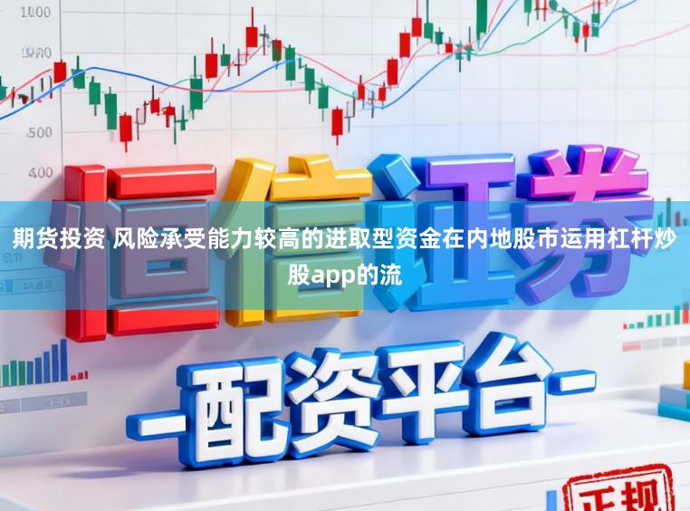 期货投资 风险承受能力较高的进取型资金在内地股市运用杠杆炒股app的流