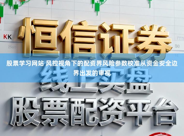股票学习网站 风控视角下的配资界风险参数校准从资金安全边界出发的审视