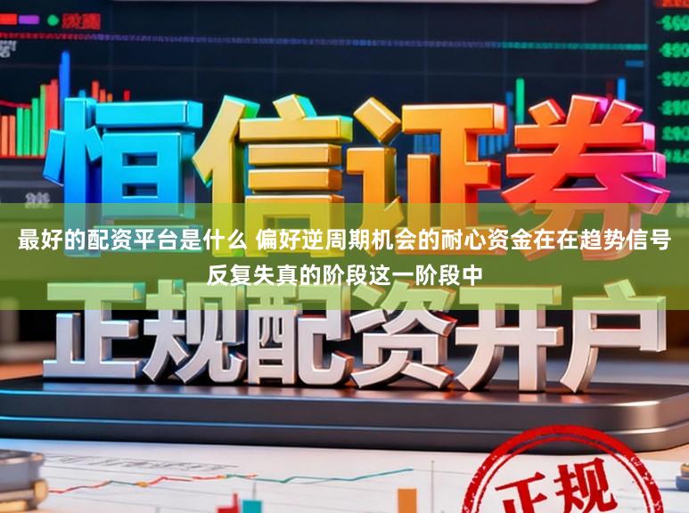 最好的配资平台是什么 偏好逆周期机会的耐心资金在在趋势信号反复失真的阶段这一阶段中