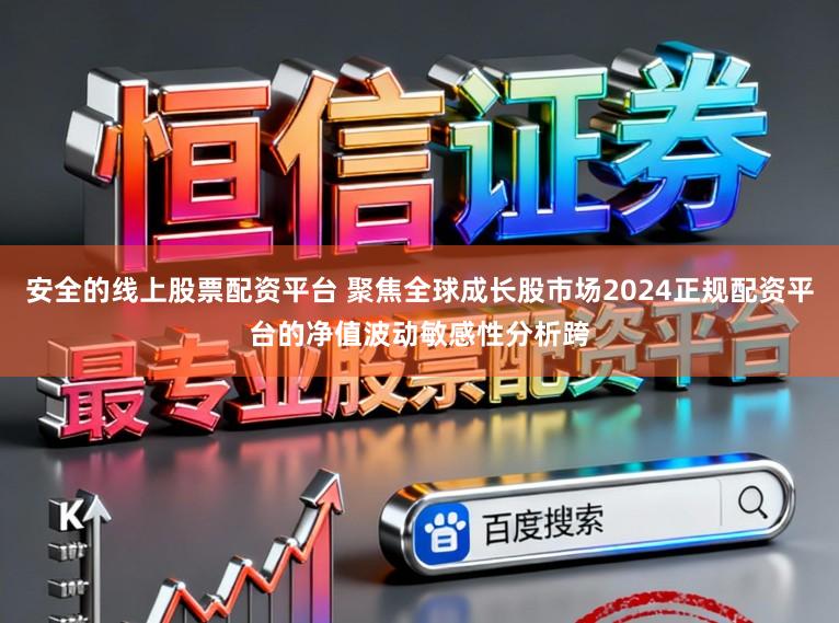 安全的线上股票配资平台 聚焦全球成长股市场2024正规配资平台的净值波动敏感性分析跨