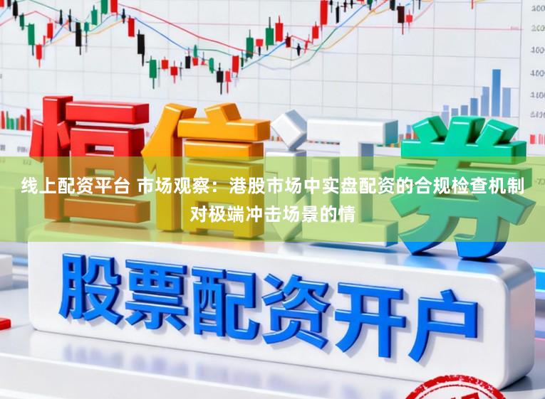 线上配资平台 市场观察：港股市场中实盘配资的合规检查机制对极端冲击场景的情