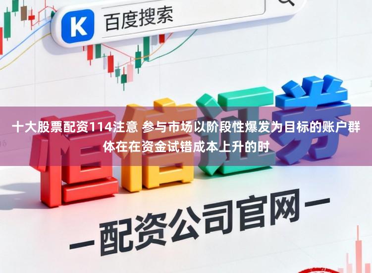 十大股票配资114注意 参与市场以阶段性爆发为目标的账户群体在在资金试错成本上升的时