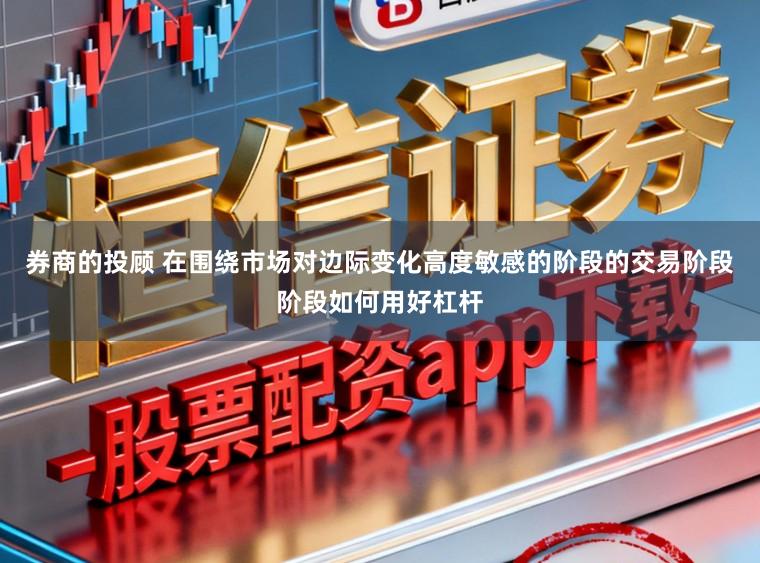 券商的投顾 在围绕市场对边际变化高度敏感的阶段的交易阶段阶段如何用好杠杆