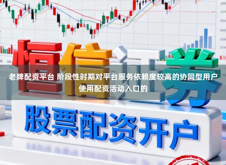 老牌配资平台 阶段性时期对平台服务依赖度较高的协同型用户使用配资活动入口的