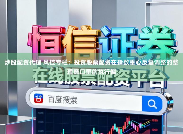 炒股配资代理 风控专栏：投资股票配资在指数重心反复调整的整理窗口里的执行偏