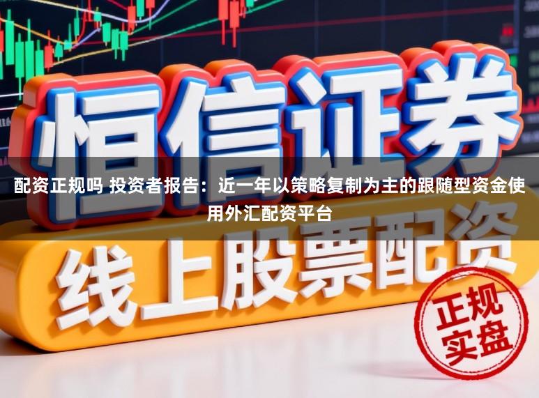 配资正规吗 投资者报告：近一年以策略复制为主的跟随型资金使用外汇配资平台