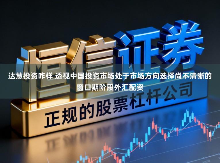 达慧投资咋样 透视中国投资市场处于市场方向选择尚不清晰的窗口期阶段外汇配资