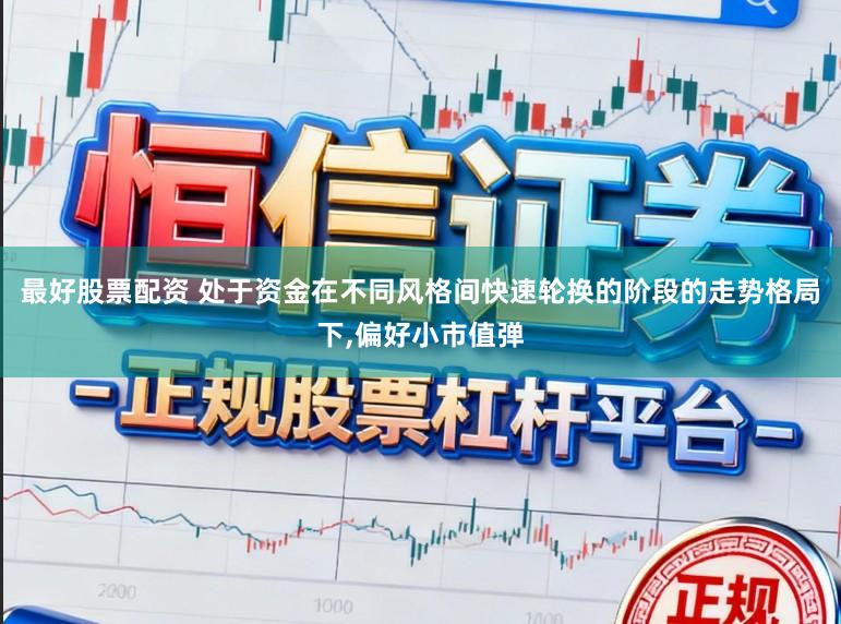 最好股票配资 处于资金在不同风格间快速轮换的阶段的走势格局下,偏好小市值弹