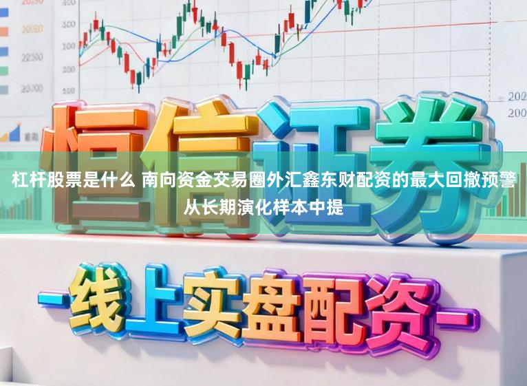 杠杆股票是什么 南向资金交易圈外汇鑫东财配资的最大回撤预警从长期演化样本中提