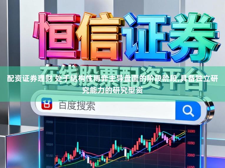 配资证券理财 处于结构性博弈主导盘面的阶段阶段,具备独立研究能力的研究型资