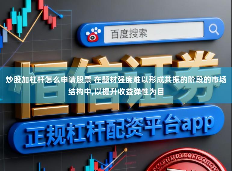 炒股加杠杆怎么申请股票 在题材强度难以形成共振的阶段的市场结构中,以提升收益弹性为目