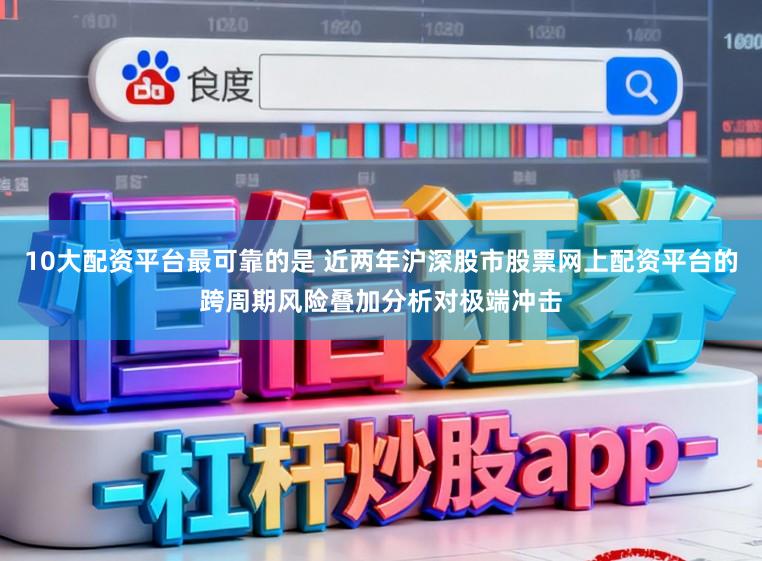 10大配资平台最可靠的是 近两年沪深股市股票网上配资平台的跨周期风险叠加分析对极端冲击