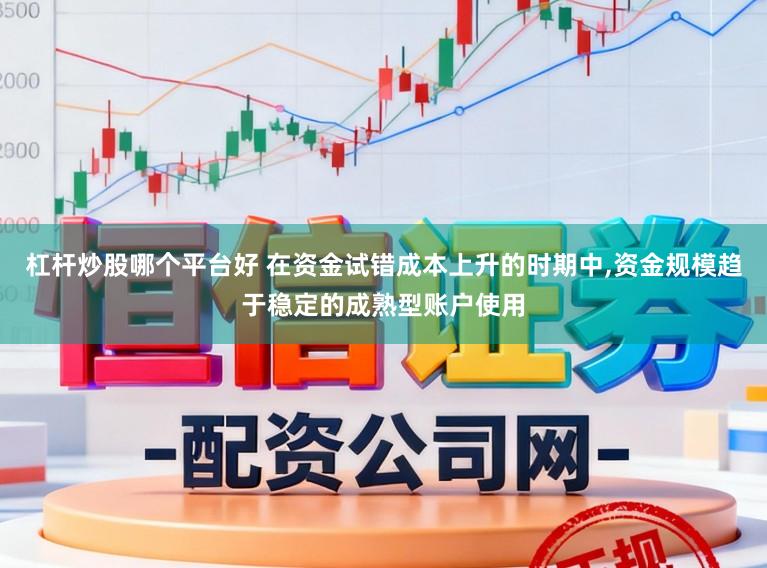 杠杆炒股哪个平台好 在资金试错成本上升的时期中,资金规模趋于稳定的成熟型账户使用