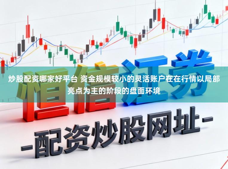 炒股配资哪家好平台 资金规模较小的灵活账户在在行情以局部亮点为主的阶段的盘面环境